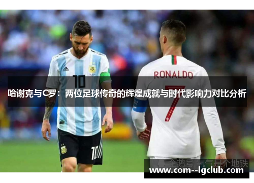 哈谢克与C罗:两位足球传奇的辉煌成就与时代影响力对比分析 哈谢克与C罗:两位足球传奇的辉煌成就与时代影响力对比分析