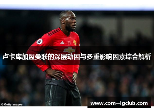 卢卡库加盟曼联的深层动因与多重影响因素综合解析 卢卡库加盟曼联的深层动因与多重影响因素综合解析