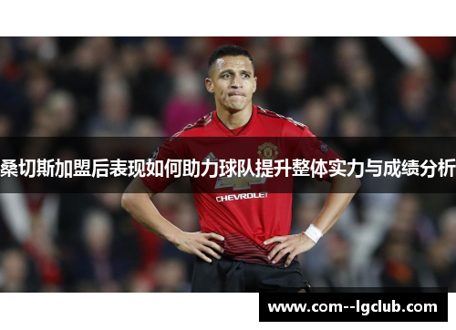 桑切斯加盟后表现如何助力球队提升整体实力与成绩分析 桑切斯加盟后表现如何助力球队提升整体实力与成绩分析