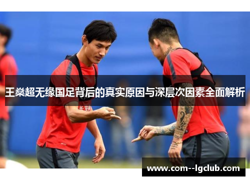 王燊超无缘国足背后的真实原因与深层次因素全面解析