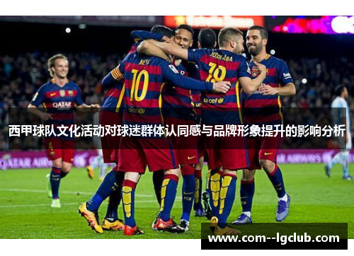 西甲球队文化活动对球迷群体认同感与品牌形象提升的影响分析 西甲球队文化活动对球迷群体认同感与品牌形象提升的影响分析