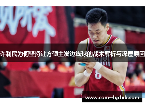 许利民为何坚持让方硕主发边线球的战术解析与深层原因