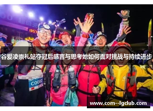 谷爱凌崇礼站夺冠后感言与思考她如何面对挑战与持续进步 谷爱凌崇礼站夺冠后感言与思考她如何面对挑战与持续进步