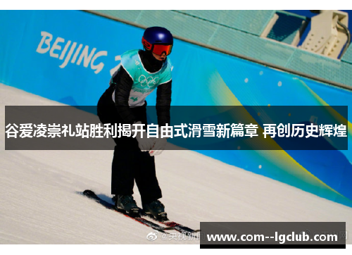 谷爱凌崇礼站胜利揭开自由式滑雪新篇章 再创历史辉煌