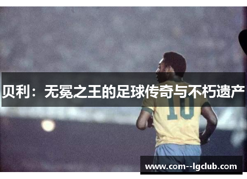 贝利:无冕之王的足球传奇与不朽遗产 贝利:无冕之王的足球传奇与不朽遗产