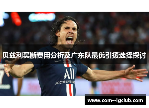 贝兹利买断费用分析及广东队最优引援选择探讨 贝兹利买断费用分析及广东队最优引援选择探讨