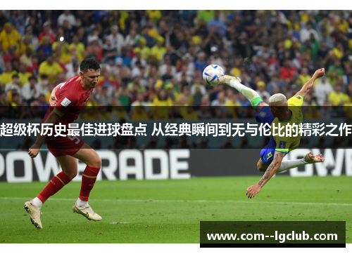 超级杯历史最佳进球盘点 从经典瞬间到无与伦比的精彩之作 超级杯历史最佳进球盘点 从经典瞬间到无与伦比的精彩之作