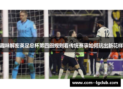 趣味解密英足总杯第四圈规则看传统赛事如何玩出新花样 趣味解密英足总杯第四圈规则看传统赛事如何玩出新花样