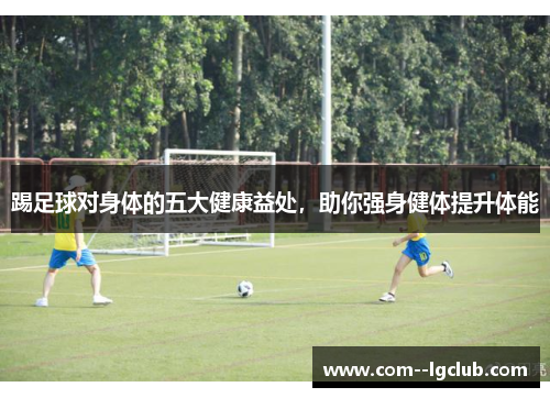 踢足球对身体的五大健康益处,助你强身健体提升体能 踢足球对身体的五大健康益处,助你强身健体提升体能