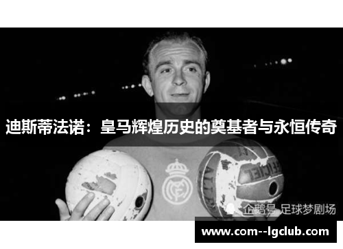 迪斯蒂法诺：皇马辉煌历史的奠基者与永恒传奇