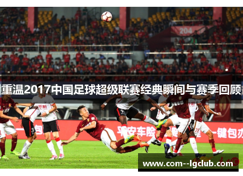 重温2017中国足球超级联赛经典瞬间与赛季回顾 重温2017中国足球超级联赛经典瞬间与赛季回顾