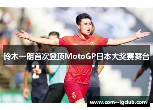 铃木一朗首次登顶MotoGP日本大奖赛舞台 铃木一朗首次登顶MotoGP日本大奖赛舞台