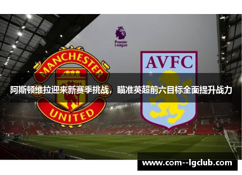 阿斯顿维拉迎来新赛季挑战,瞄准英超前六目标全面提升战力 阿斯顿维拉迎来新赛季挑战,瞄准英超前六目标全面提升战力