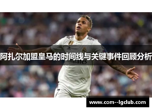 阿扎尔加盟皇马的时间线与关键事件回顾分析 阿扎尔加盟皇马的时间线与关键事件回顾分析