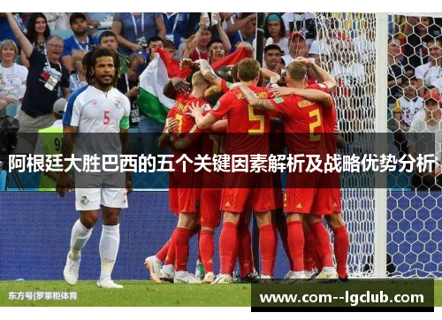 阿根廷大胜巴西的五个关键因素解析及战略优势分析