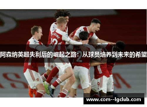 阿森纳英超失利后的崛起之路：从球员培养到未来的希望