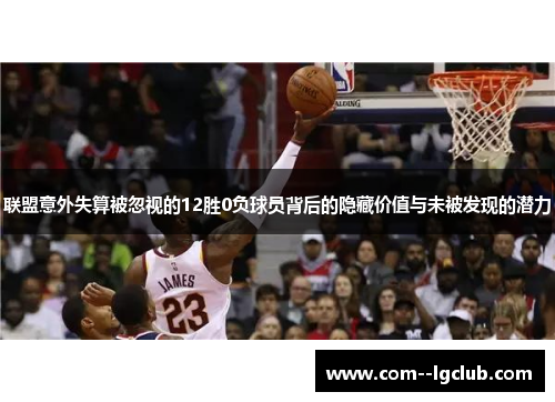 联盟意外失算被忽视的12胜0负球员背后的隐藏价值与未被发现的潜力