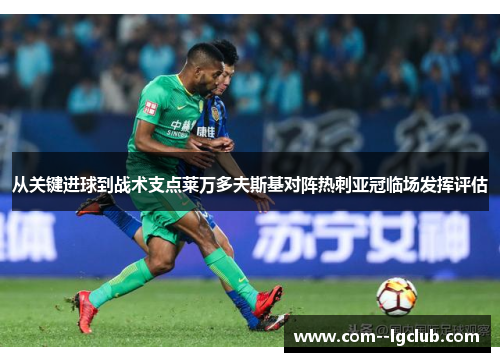 从关键进球到战术支点莱万多夫斯基对阵热刺亚冠临场发挥评估