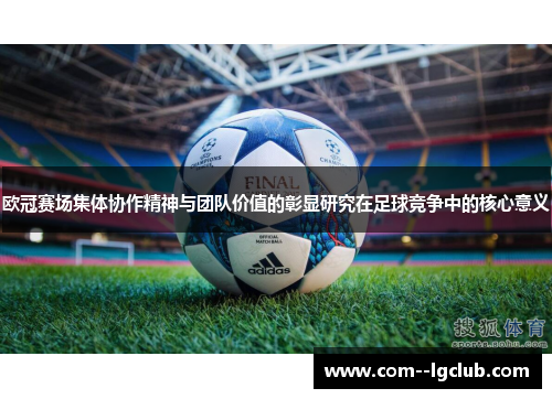 欧冠赛场集体协作精神与团队价值的彰显研究在足球竞争中的核心意义 欧冠赛场集体协作精神与团队价值的彰显研究在足球竞争中的核心意义