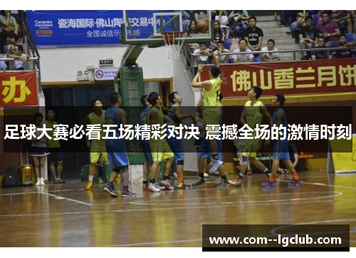 足球大赛必看五场精彩对决 震撼全场的激情时刻