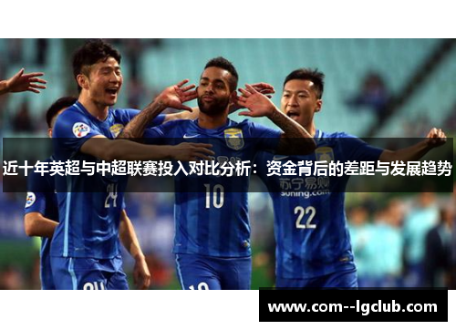 近十年英超与中超联赛投入对比分析:资金背后的差距与发展趋势 近十年英超与中超联赛投入对比分析:资金背后的差距与发展趋势