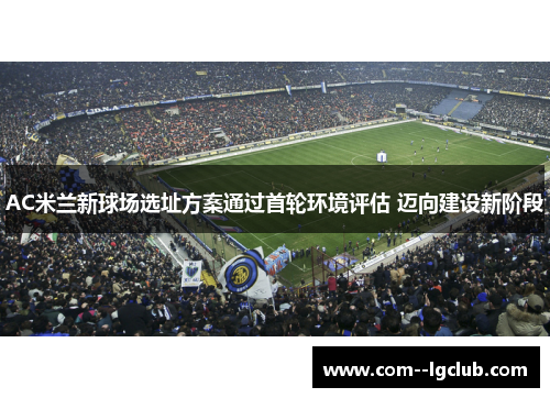 AC米兰新球场选址方案通过首轮环境评估 迈向建设新阶段 AC米兰新球场选址方案通过首轮环境评估 迈向建设新阶段