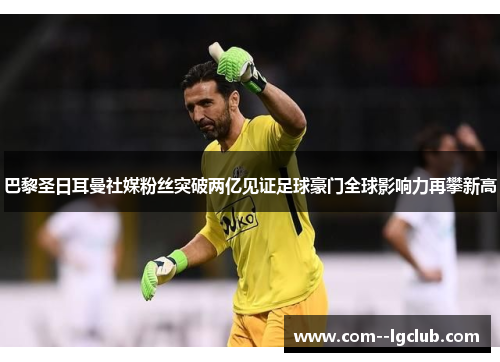 巴黎圣日耳曼社媒粉丝突破两亿见证足球豪门全球影响力再攀新高