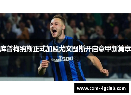 库普梅纳斯正式加盟尤文图斯开启意甲新篇章 库普梅纳斯正式加盟尤文图斯开启意甲新篇章