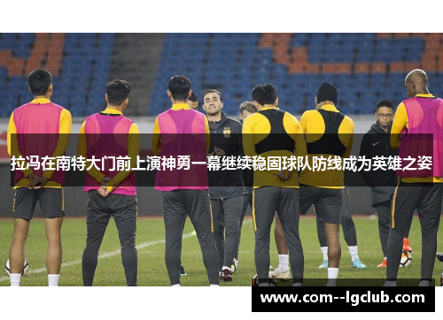 拉冯在南特大门前上演神勇一幕继续稳固球队防线成为英雄之姿