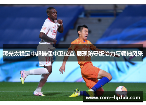 蒋光太稳定中超最佳中卫位置 展现防守统治力与领袖风采 蒋光太稳定中超最佳中卫位置 展现防守统治力与领袖风采
