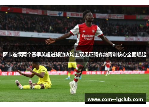 萨卡连续两个赛季英超进球助攻均上双见证阿森纳青训核心全面崛起 萨卡连续两个赛季英超进球助攻均上双见证阿森纳青训核心全面崛起