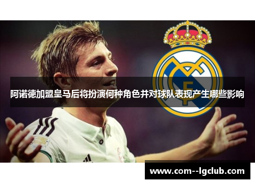 阿诺德加盟皇马后将扮演何种角色并对球队表现产生哪些影响