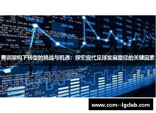 青训架构下转型的挑战与机遇：探索现代足球发展路径的关键因素