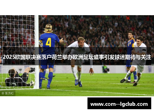 2025欧国联决赛落户荷兰举办欧洲足坛盛事引发球迷期待与关注