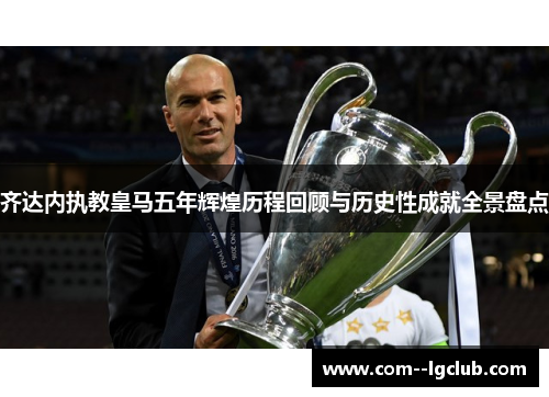 齐达内执教皇马五年辉煌历程回顾与历史性成就全景盘点